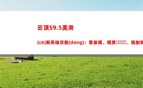 云頂S9.5美測(cè)服英雄改動(dòng)：奎桑提、鐵男、慎削弱；霞等加強(qiáng)
